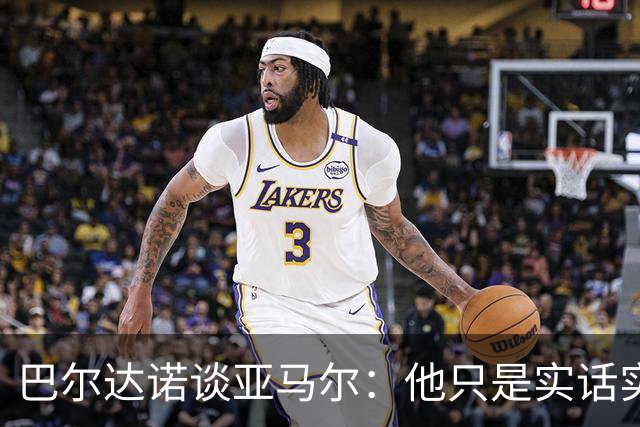 巴尔达诺谈亚马尔：他只是实话实说，却被我们认为是一种罪过